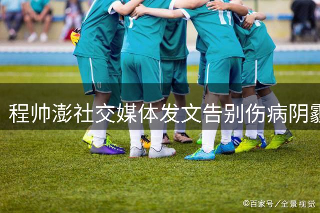 程帅澎社交媒体发文告别伤病阴霾 分享热身赛回归赛场感受